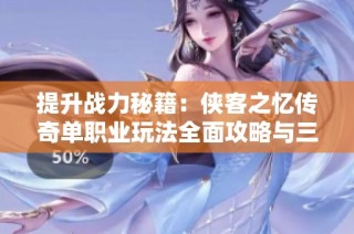 提升战力秘籍：侠客之忆传奇单职业玩法全面攻略与三大提升法则