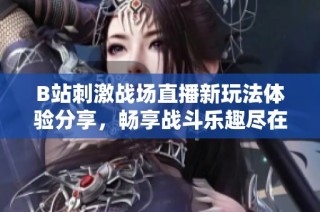 B站刺激战场直播新玩法体验分享，畅享战斗乐趣尽在其中