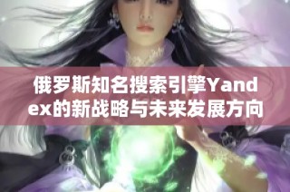 俄罗斯知名搜索引擎Yandex的新战略与未来发展方向探讨