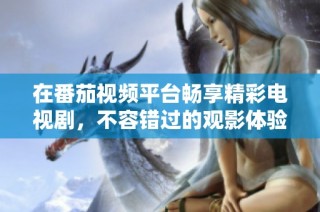 在番茄视频平台畅享精彩电视剧，不容错过的观影体验