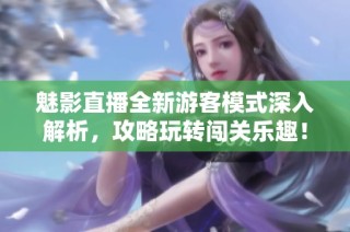 魅影直播全新游客模式深入解析，攻略玩转闯关乐趣！
