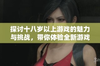 探讨十八岁以上游戏的魅力与挑战，带你体验全新游戏世界