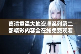 高清重温大地资源系列第二部精彩内容全在线免费观看