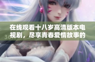 在线观看十八岁高清版本电视剧，尽享青春爱情故事的精彩瞬间
