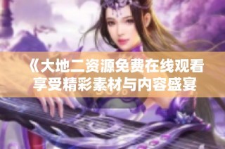 《大地二资源免费在线观看 享受精彩素材与内容盛宴》