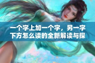 一个字上加一个字，另一字下方怎么读的全新解读与探讨