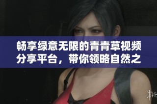 畅享绿意无限的青青草视频分享平台，带你领略自然之美