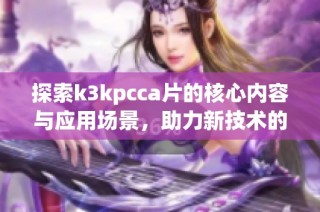 探索k3kpcca片的核心内容与应用场景，助力新技术的发展与创新