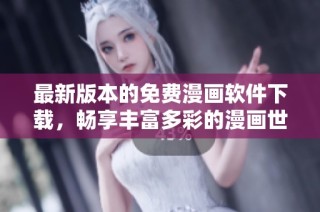 最新版本的免费漫画软件下载，畅享丰富多彩的漫画世界