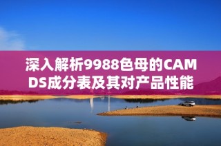 深入解析9988色母的CAMDS成分表及其对产品性能的影响