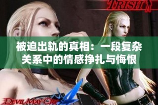 被迫出轨的真相：一段复杂关系中的情感挣扎与悔恨