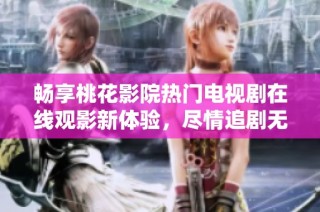 畅享桃花影院热门电视剧在线观影新体验，尽情追剧无需等待