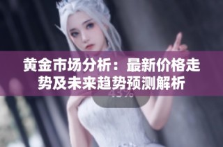 黄金市场分析：最新价格走势及未来趋势预测解析