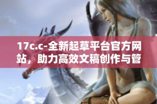 17c.c-全新起草平台官方网站，助力高效文稿创作与管理体验