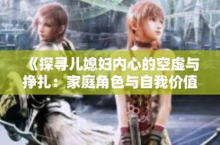 《探寻儿媳妇内心的空虚与挣扎：家庭角色与自我价值的交织》