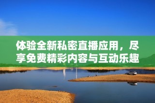 体验全新私密直播应用，尽享免费精彩内容与互动乐趣