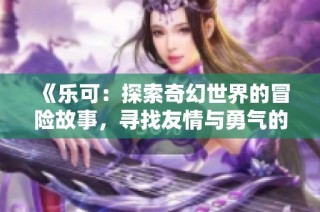 《乐可：探索奇幻世界的冒险故事，寻找友情与勇气的真正意义》