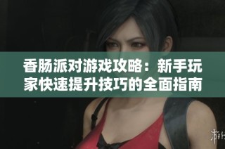 香肠派对游戏攻略：新手玩家快速提升技巧的全面指南