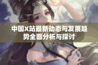 中国X站最新动态与发展趋势全面分析与探讨
