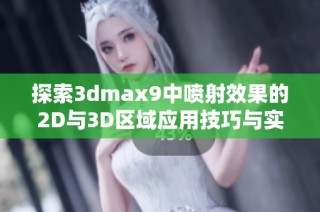 探索3dmax9中喷射效果的2D与3D区域应用技巧与实践经验分享