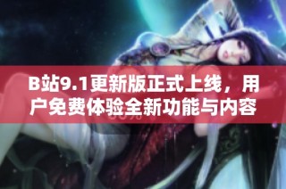 B站9.1更新版正式上线，用户免费体验全新功能与内容