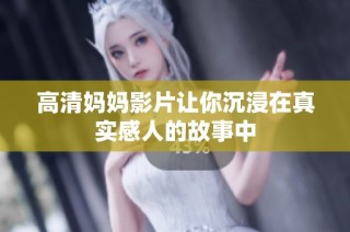 高清妈妈影片让你沉浸在真实感人的故事中