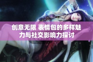 创意无限 表情包的多样魅力与社交影响力探讨