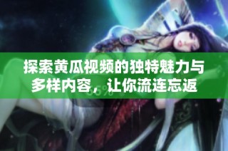 探索黄瓜视频的独特魅力与多样内容，让你流连忘返