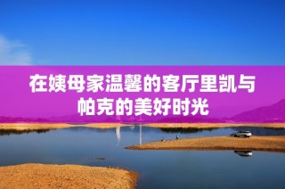 在姨母家温馨的客厅里凯与帕克的美好时光
