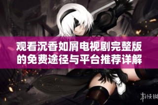 观看沉香如屑电视剧完整版的免费途径与平台推荐详解
