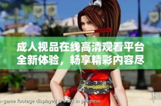 成人视品在线高清观看平台全新体验，畅享精彩内容尽在其中
