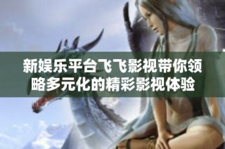 新娱乐平台飞飞影视带你领略多元化的精彩影视体验