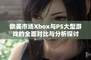 欧美市场Xbox与PS大型游戏的全面对比与分析探讨