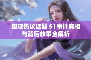 围观热议话题 51事件真相与背后故事全解析