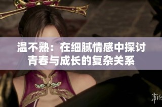温不熟：在细腻情感中探讨青春与成长的复杂关系