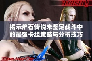 揭示炉石传说未鉴定战斗中的最强卡组策略与分析技巧