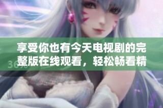 享受你也有今天电视剧的完整版在线观看，轻松畅看精彩每一集