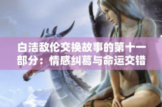白洁敌伦交换故事的第十一部分：情感纠葛与命运交错的探索