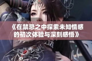 《在禁忌之中探索未知情感的初次体验与深刻感悟》