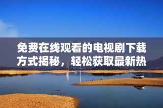 免费在线观看的电视剧下载方式揭秘，轻松获取最新热播剧款