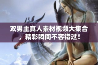 双男主真人素材视频大集合，精彩瞬间不容错过！