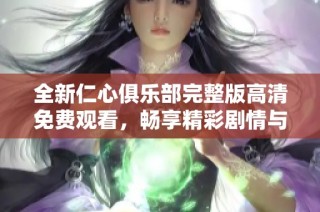 全新仁心俱乐部完整版高清免费观看，畅享精彩剧情与感人故事