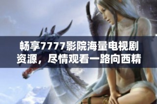 畅享7777影院海量电视剧资源，尽情观看一路向西精彩内容