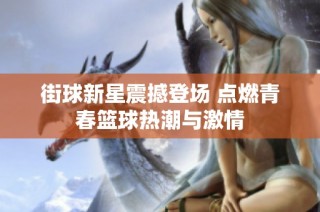 街球新星震撼登场 点燃青春篮球热潮与激情
