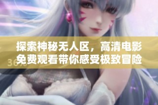 探索神秘无人区，高清电影免费观看带你感受极致冒险之旅