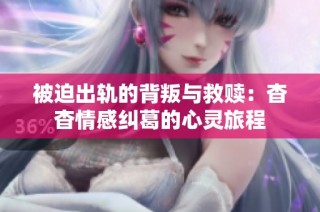 被迫出轨的背叛与救赎：杳杳情感纠葛的心灵旅程