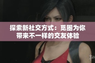 探索新社交方式：觅圈为你带来不一样的交友体验