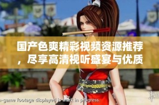 国产色爽精彩视频资源推荐，尽享高清视听盛宴与优质内容体验