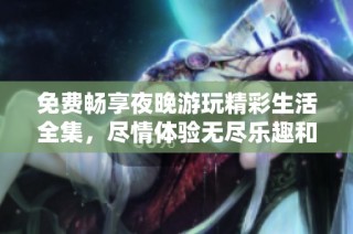 免费畅享夜晚游玩精彩生活全集，尽情体验无尽乐趣和欢乐