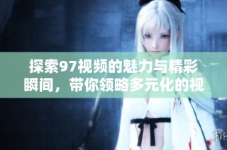 探索97视频的魅力与精彩瞬间，带你领略多元化的视听体验